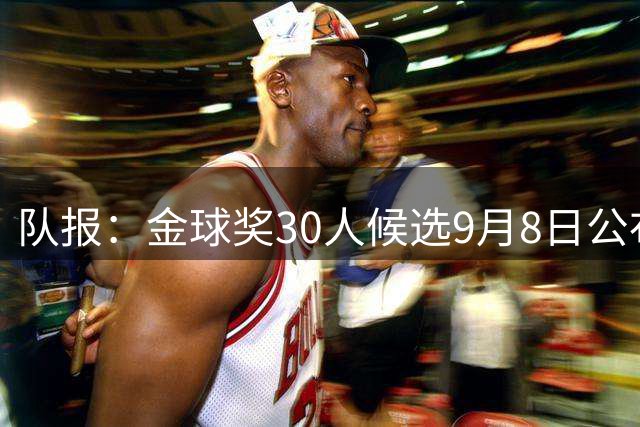 队报：金球奖30人候选9月8日公布，10月26日伦敦颁奖